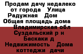Продам дачу недалеко от города › Улица ­ Радужная › Дом ­ 61 › Общая площадь дома ­ 45 - Владимирская обл., Суздальский р-н, Баскаки д. Недвижимость » Дома, коттеджи, дачи продажа   